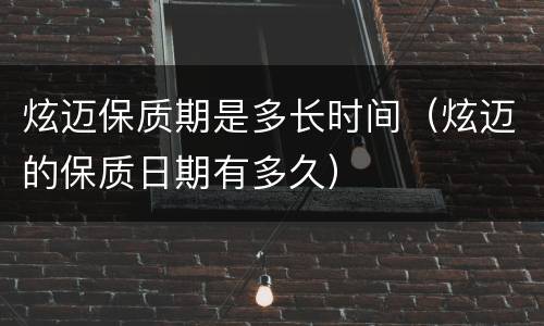 炫迈保质期是多长时间（炫迈的保质日期有多久）