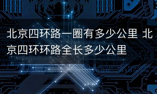 北京四环路一圈有多少公里 北京四环环路全长多少公里
