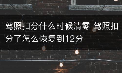 驾照扣分什么时候清零 驾照扣分了怎么恢复到12分