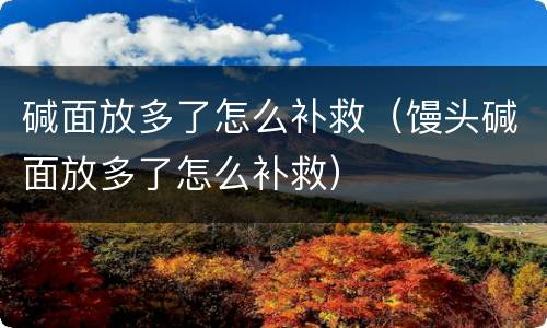 碱面放多了怎么补救（馒头碱面放多了怎么补救）