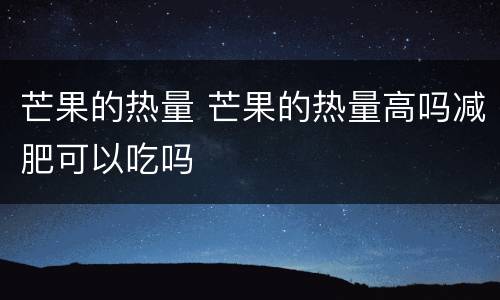 芒果的热量 芒果的热量高吗减肥可以吃吗