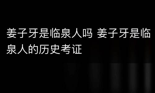 姜子牙是临泉人吗 姜子牙是临泉人的历史考证