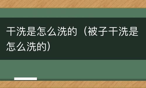 干洗是怎么洗的（被子干洗是怎么洗的）