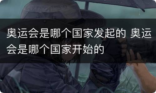 奥运会是哪个国家发起的 奥运会是哪个国家开始的