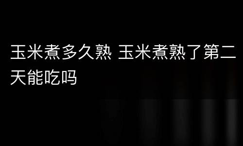 玉米煮多久熟 玉米煮熟了第二天能吃吗