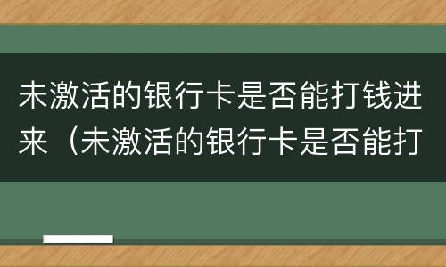 未激活的银行卡是否能打钱进来（未激活的银行卡是否能打钱进来呢）