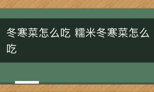 冬寒菜怎么吃 糯米冬寒菜怎么吃