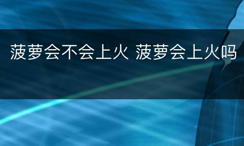 菠萝会不会上火 菠萝会上火吗