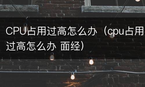 CPU占用过高怎么办（cpu占用过高怎么办 面经）