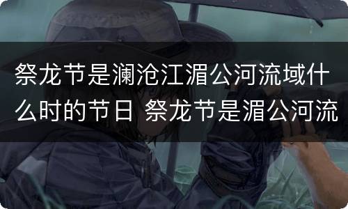 祭龙节是澜沧江湄公河流域什么时的节日 祭龙节是湄公河流域什么时候的节日