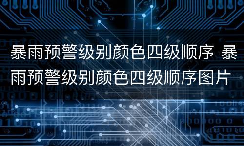暴雨预警级别颜色四级顺序 暴雨预警级别颜色四级顺序图片