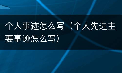 个人事迹怎么写（个人先进主要事迹怎么写）
