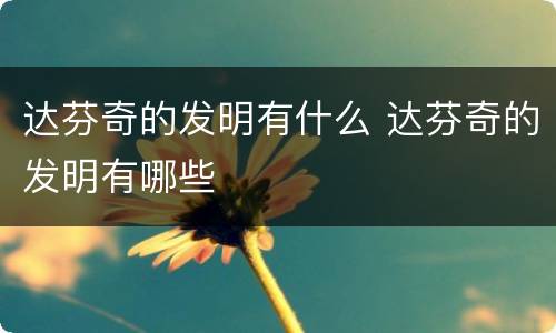达芬奇的发明有什么 达芬奇的发明有哪些