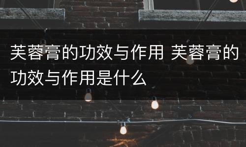 芙蓉膏的功效与作用 芙蓉膏的功效与作用是什么