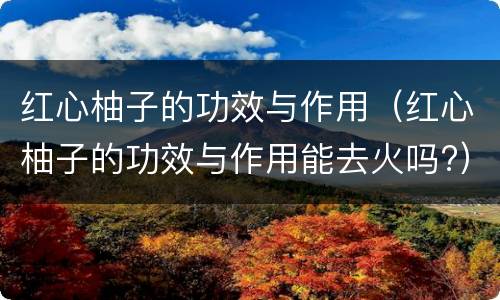 红心柚子的功效与作用（红心柚子的功效与作用能去火吗?）
