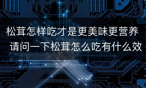 松茸怎样吃才是更美味更营养 请问一下松茸怎么吃有什么效果