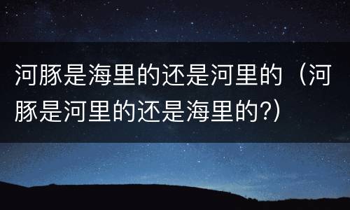 河豚是海里的还是河里的（河豚是河里的还是海里的?）