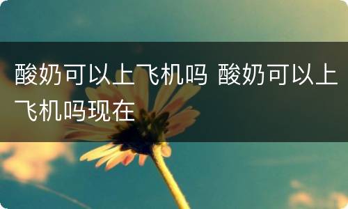酸奶可以上飞机吗 酸奶可以上飞机吗现在
