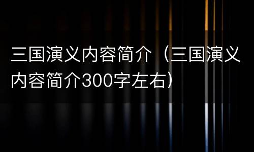 三国演义内容简介（三国演义内容简介300字左右）