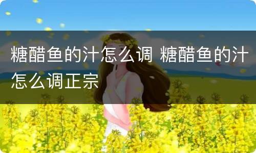 糖醋鱼的汁怎么调 糖醋鱼的汁怎么调正宗