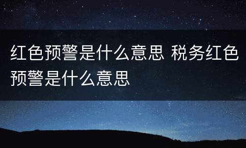红色预警是什么意思 税务红色预警是什么意思