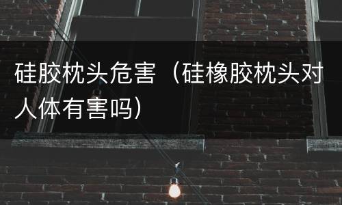 硅胶枕头危害（硅橡胶枕头对人体有害吗）