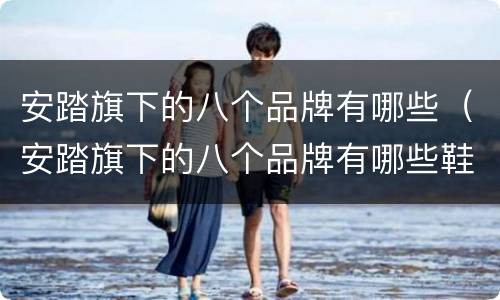 安踏旗下的八个品牌有哪些（安踏旗下的八个品牌有哪些鞋）