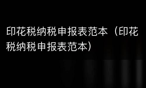 印花税纳税申报表范本（印花税纳税申报表范本）