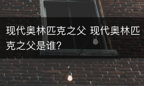 现代奥林匹克之父 现代奥林匹克之父是谁?