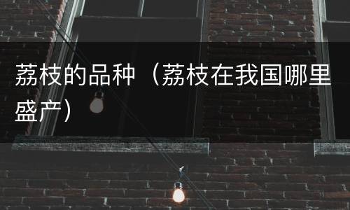 荔枝的品种(荔枝在我国哪里盛产) 荔枝的品种(荔枝在我国哪里盛产)