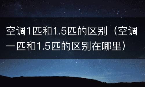 空调1匹和1.5匹的区别(空调一匹和1.5匹的区别在哪里) 空调1匹和1.5匹的区别(空调一匹和1.5匹的区别在哪里)