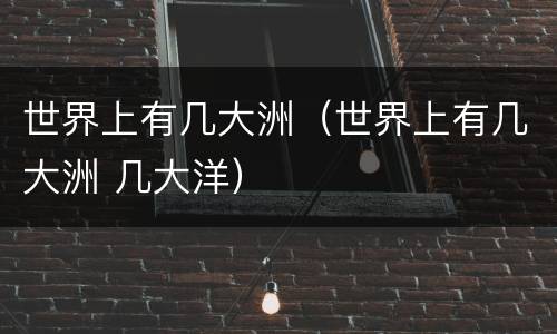 世界上有几大洲(世界上有几大洲 几大洋) 世界上有几大洲(世界上有几大洲 几大洋)