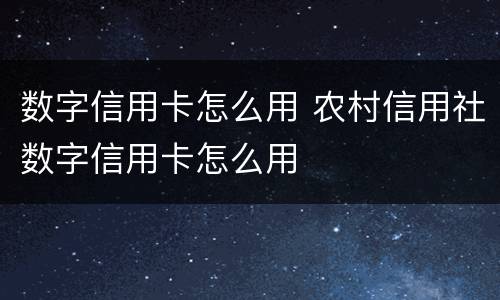 数字信用卡怎么用 农村信用社数字信用卡怎么用