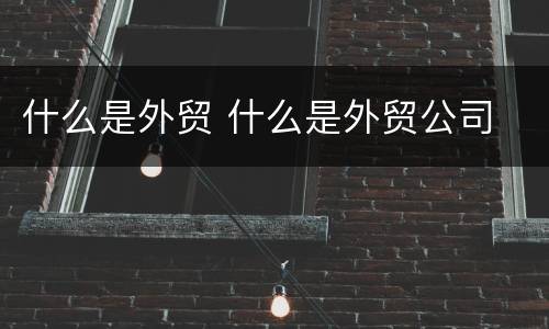 什么是外贸 什么是外贸公司