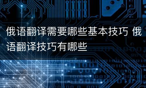 俄语翻译需要哪些基本技巧 俄语翻译技巧有哪些