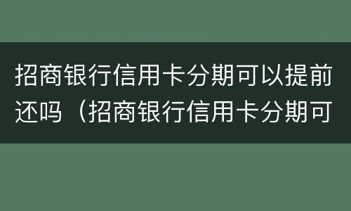 招商银行信用卡分期可以提前还吗（招商银行信用卡分期可以提前还吗?）