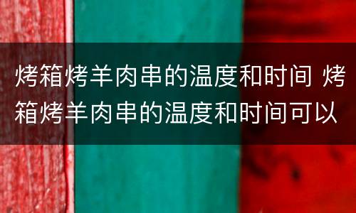 烤箱烤羊肉串的温度和时间 烤箱烤羊肉串的温度和时间可以穿签烤吗?