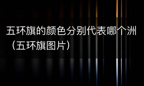 五环旗的颜色分别代表哪个洲（五环旗图片）