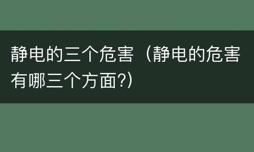 静电的三个危害（静电的危害有哪三个方面?）