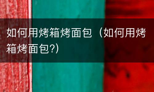 如何用烤箱烤面包（如何用烤箱烤面包?）
