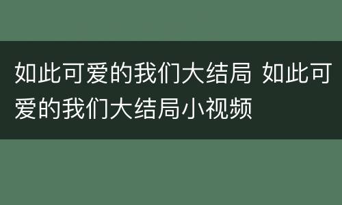 如此可爱的我们大结局 如此可爱的我们大结局小视频