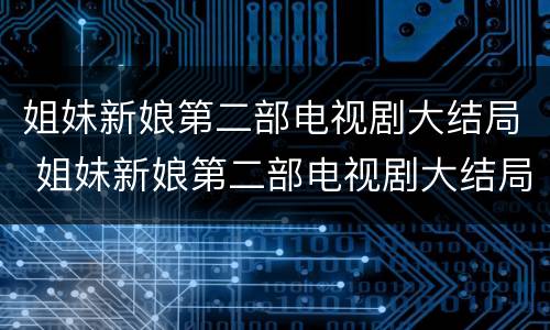 姐妹新娘第二部电视剧大结局 姐妹新娘第二部电视剧大结局剧情