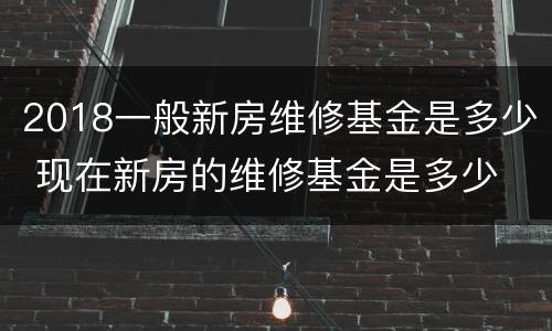 2018一般新房维修基金是多少 现在新房的维修基金是多少