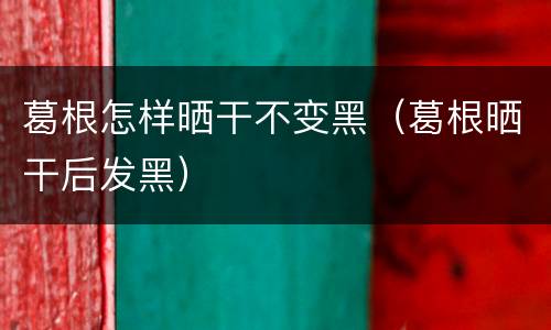 葛根怎样晒干不变黑（葛根晒干后发黑）