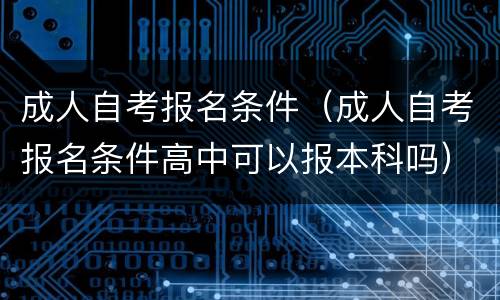成人自考报名条件（成人自考报名条件高中可以报本科吗）
