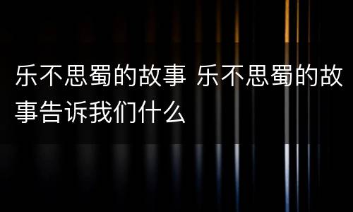 乐不思蜀的故事 乐不思蜀的故事告诉我们什么