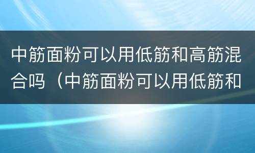 中筋面粉可以用低筋和高筋混合吗（中筋面粉可以用低筋和高筋混合吗）