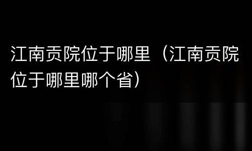 江南贡院位于哪里（江南贡院位于哪里哪个省）