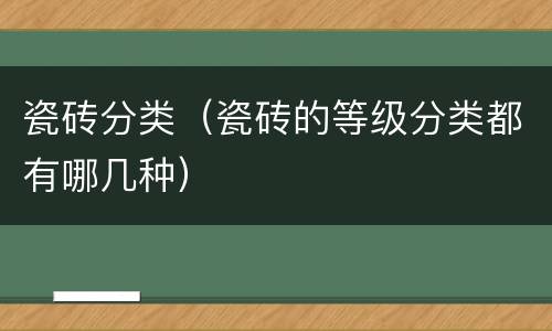 瓷砖分类（瓷砖的等级分类都有哪几种）