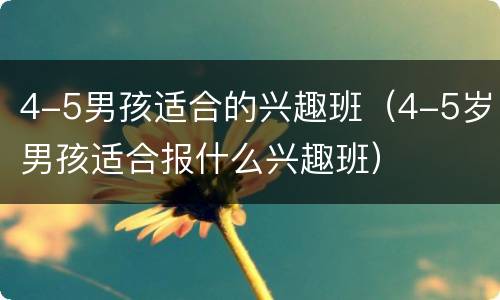 4-5男孩适合的兴趣班（4-5岁男孩适合报什么兴趣班）